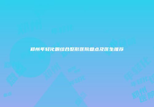 郑州年轻化眼综合整形医院盘点及医生推荐