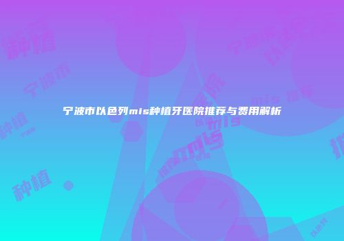 宁波市以色列mis种植牙医院推荐与费用解析