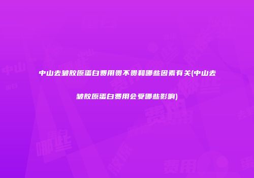 中山去皱胶原蛋白费用贵不贵和哪些因素有关(中山去皱胶原蛋白费用会受哪些影响)