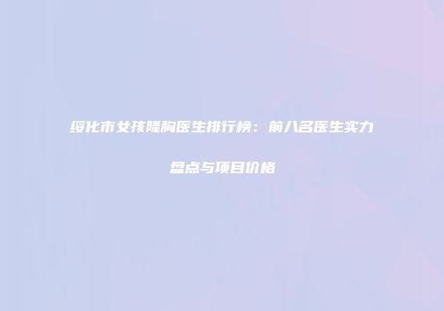 绥化市女孩隆胸医生排行榜：前八名医生实力盘点与项目价格