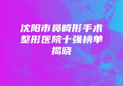 沈阳市鼻畸形手术整形医院十强榜单揭晓