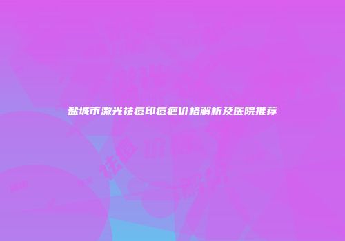 盐城市激光祛痘印痘疤价格解析及医院推荐