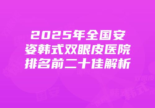 2025年全国安姿韩式双眼皮医院排名前二十佳解析