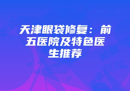 天津眼袋修复：前五医院及特色医生推荐
