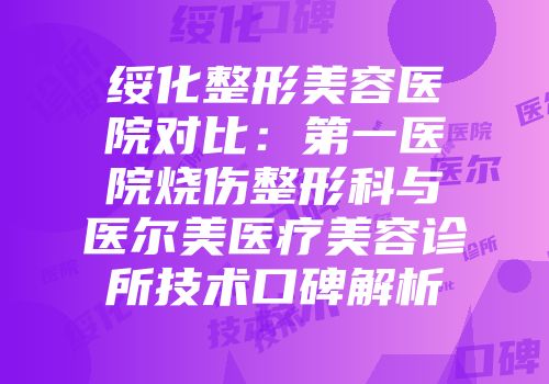 绥化整形美容医院对比：第一医院烧伤整形科与医尔美医疗美容诊所技术口碑解析