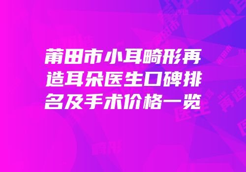 莆田市小耳畸形再造耳朵医生口碑排名及手术价格一览