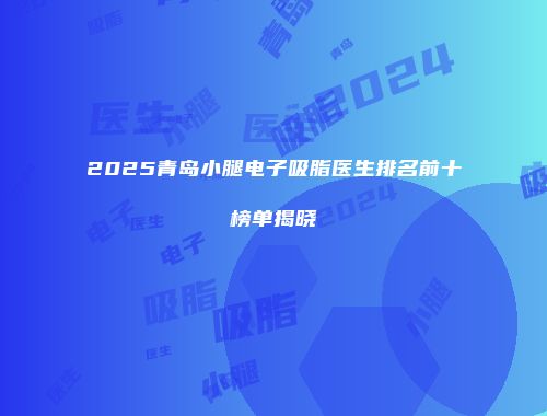 2025青岛小腿电子吸脂医生排名前十榜单揭晓