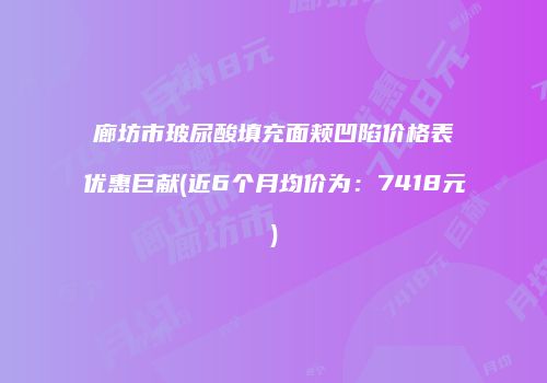 廊坊市玻尿酸填充面颊凹陷价格表优惠巨献(近6个月均价为：7418元)