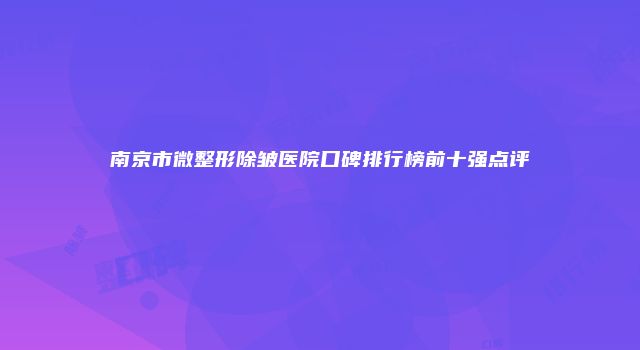南京市微整形除皱医院口碑排行榜前十强点评