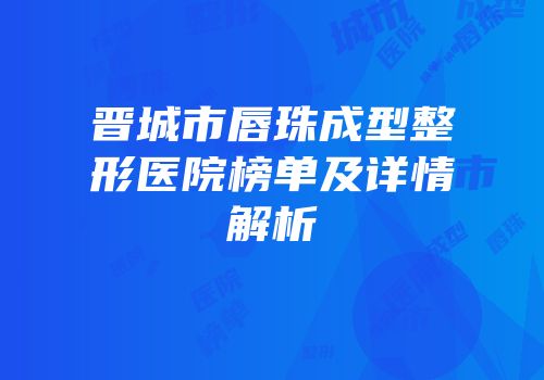晋城市唇珠成型整形医院榜单及详情解析