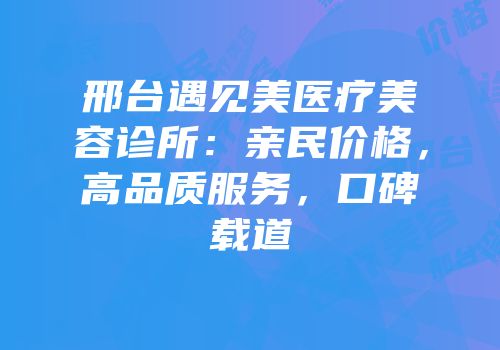 邢台遇见美医疗美容诊所：亲民价格，高品质服务，口碑载道