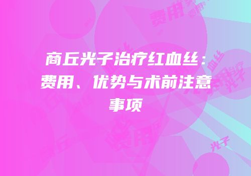 商丘光子治疗红血丝：费用、优势与术前注意事项