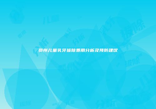 鄂州儿童乳牙拔除费用分析及预防建议