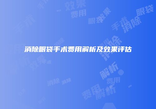 消除眼袋手术费用解析及效果评估