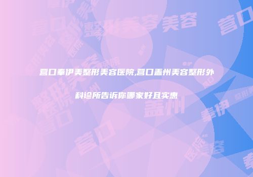 营口奉伊美整形美容医院,营口盖州美容整形外科诊所告诉你哪家好且实惠