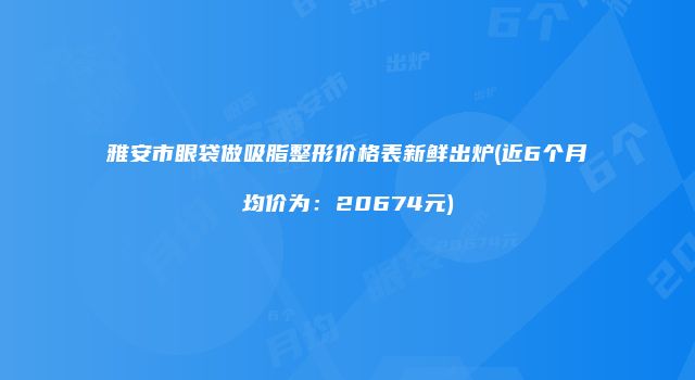 雅安市眼袋做吸脂整形价格表新鲜出炉(近6个月均价为：20674元)