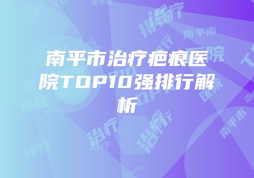 南平市治疗疤痕医院TOP10强排行解析