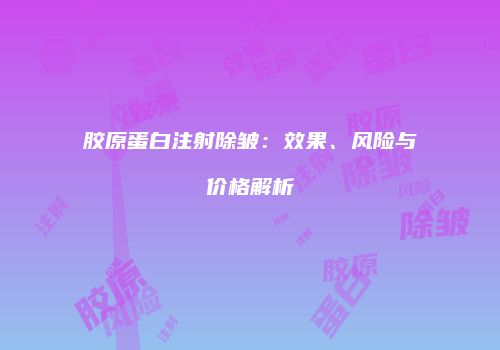 胶原蛋白注射除皱：效果、风险与价格解析