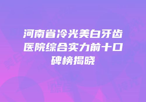 河南省冷光美白牙齿医院综合实力前十口碑榜揭晓