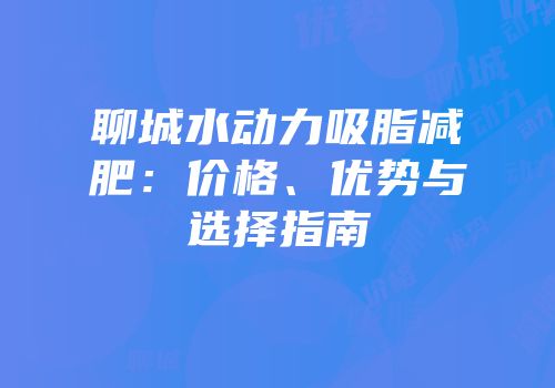 聊城水动力吸脂减肥：价格、优势与选择指南
