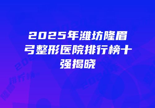 2025年潍坊隆眉弓整形医院排行榜十强揭晓