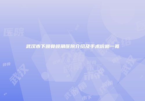 武汉市下颌骨颌角医院介绍及手术价格一览