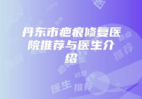 丹东市疤痕修复医院推荐与医生介绍