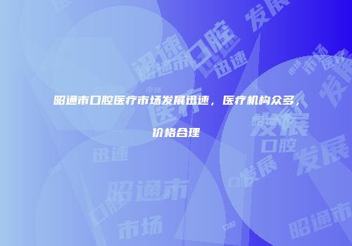 昭通市口腔医疗市场发展迅速，医疗机构众多，价格合理