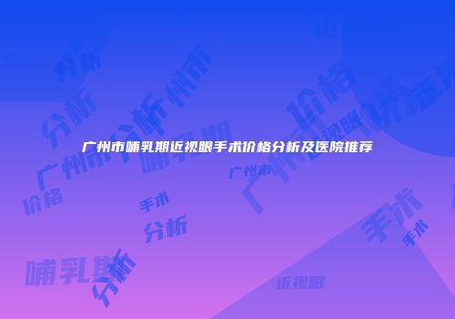 广州市哺乳期近视眼手术价格分析及医院推荐