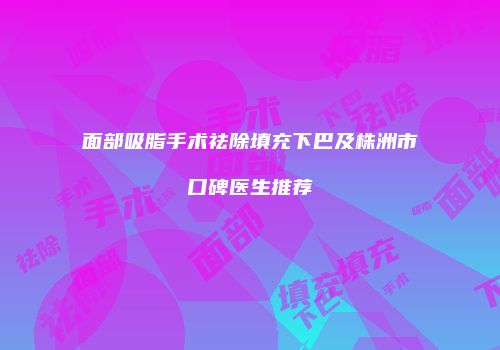 面部吸脂手术祛除填充下巴及株洲市口碑医生推荐