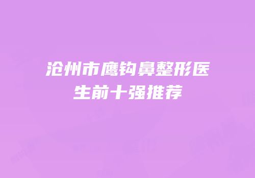 沧州市鹰钩鼻整形医生前十强推荐