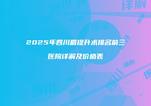 2025年四川眉提升术排名前三医院详解及价格表
