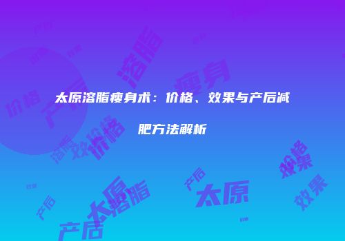 太原溶脂瘦身术：价格、效果与产后减肥方法解析