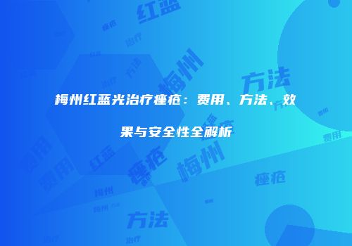 梅州红蓝光治疗痤疮：费用、方法、效果与安全性全解析