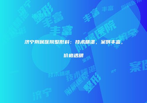 济宁附属医院整形科：技术精湛，案例丰富，价格透明