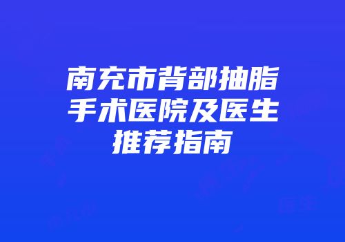 南充市背部抽脂手术医院及医生推荐指南