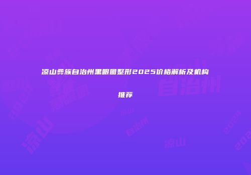 凉山彝族自治州黑眼圈整形2025价格解析及机构推荐