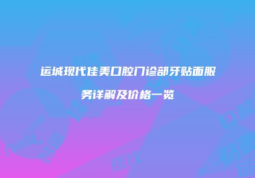 运城现代佳美口腔门诊部牙贴面服务详解及价格一览