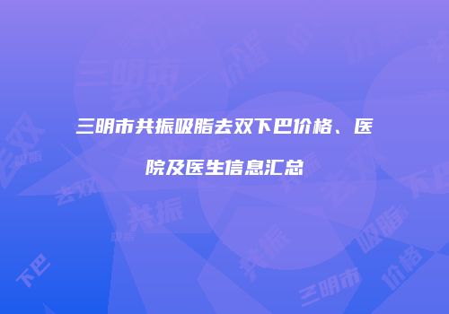 三明市共振吸脂去双下巴价格、医院及医生信息汇总