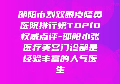 邵阳市割双眼皮隆鼻医院排行榜TOP10权威点评-邵阳小张医疗美容门诊部是经验丰富的人气医生
