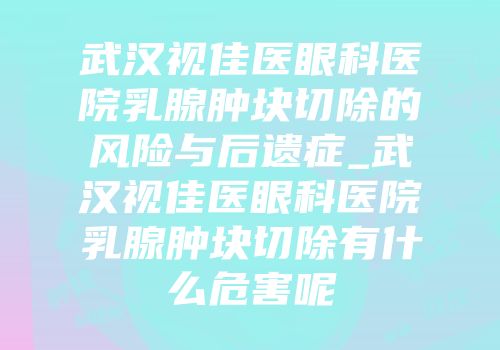 武汉视佳医眼科医院乳腺肿块切除的风险与后遗症_武汉视佳医眼科医院乳腺肿块切除有什么危害呢