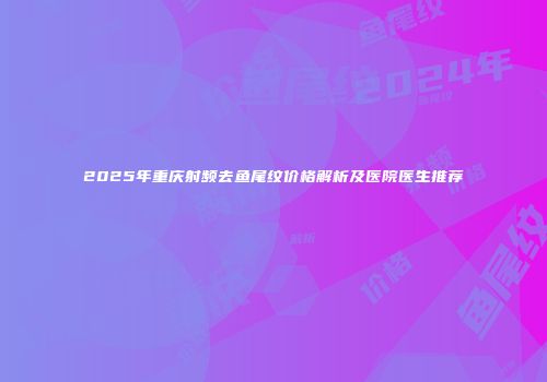 2025年重庆射频去鱼尾纹价格解析及医院医生推荐