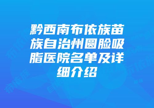 黔西南布依族苗族自治州圆脸吸脂医院名单及详细介绍