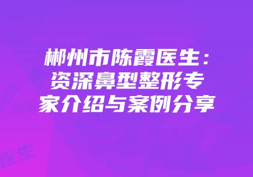 郴州市陈霞医生：资深鼻型整形专家介绍与案例分享