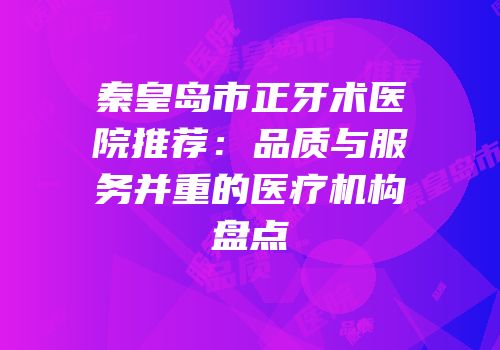 秦皇岛市正牙术医院推荐：品质与服务并重的医疗机构盘点