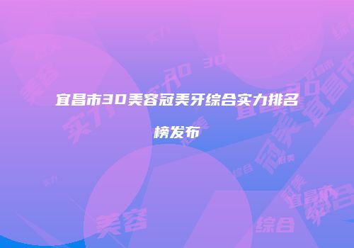 宜昌市3D美容冠美牙综合实力排名榜发布