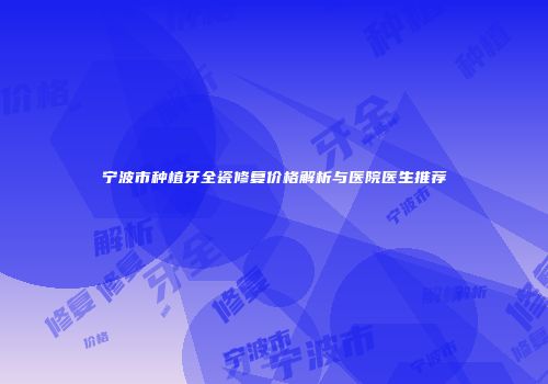 宁波市种植牙全瓷修复价格解析与医院医生推荐