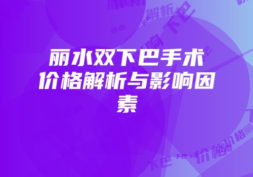 丽水双下巴手术价格解析与影响因素