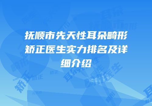 抚顺市先天性耳朵畸形矫正医生实力排名及详细介绍