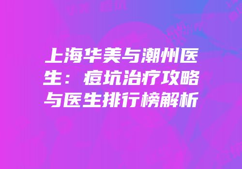 上海华美与潮州医生：痘坑治疗攻略与医生排行榜解析